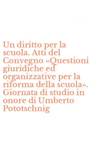 Un diritto per la scuola. Atti del Convegno &laquo;Questioni giuridiche ed organizzative per la riforma della scuola&raquo;. Giornata di studio in onore di Umberto Pototschnig