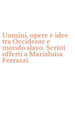 Uomini, opere e idee tra Occidente e mondo slavo. Scritti offerti a Marialuisa Ferrazzi
