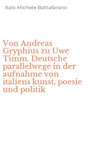 Von Andreas Gryphius zu Uwe Timm. Deutsche parallelwege in der aufnahme von italiens kunst, poesie und politik
