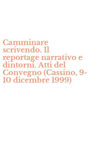 Camminare scrivendo. Il reportage narrativo e dintorni. Atti del Convegno (Cassino, 9-10 dicembre 1999)