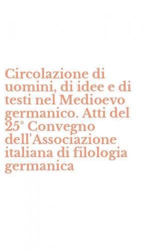 Circolazione di uomini, di idee e di testi nel Medioevo germanico. Atti del 25&deg; Convegno dell'Associazione italiana di filologia germanica