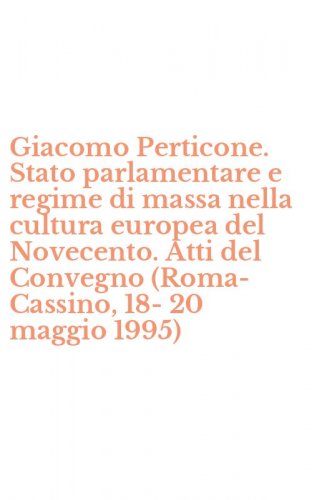 Giacomo Perticone. Stato parlamentare e regime di massa nella cultura europea del Novecento. Atti del Convegno (Roma-Cassino, 18-20 maggio 1995)