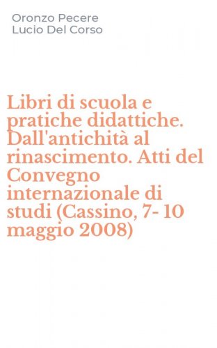 Libri di scuola e pratiche didattiche. Dall'antichit&agrave; al rinascimento. Atti del Convegno internazionale di studi (Cassino, 7-10 maggio 2008)