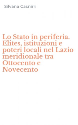 Lo Stato in periferia. Elites, istituzioni e poteri locali nel Lazio meridionale tra Ottocento e Novecento