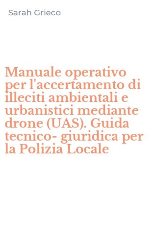 Manuale operativo per l'accertamento di illeciti ambientali e urbanistici mediante drone (UAS). Guida tecnico-giuridica per la Polizia Locale