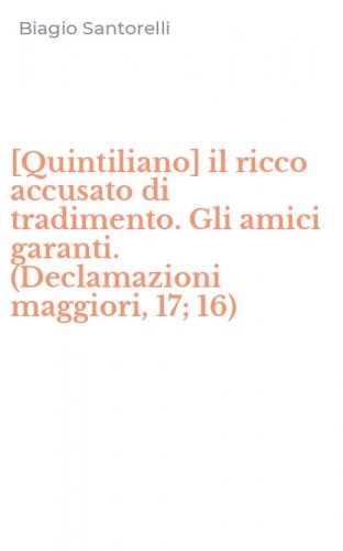 [Quintiliano] il ricco accusato di tradimento. Gli amici garanti. (Declamazioni maggiori, 17; 16)