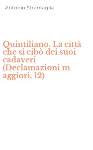 Quintiliano. La citt&agrave; che si cib&ograve; dei suoi cadaveri (Declamazioni m aggiori, 12)
