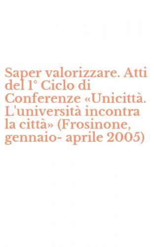 Saper valorizzare. Atti del 1&deg; Ciclo di Conferenze &laquo;Unicitt&agrave;. L'universit&agrave; incontra la citt&agrave;&raquo; (Frosinone, gennaio-aprile 2005)