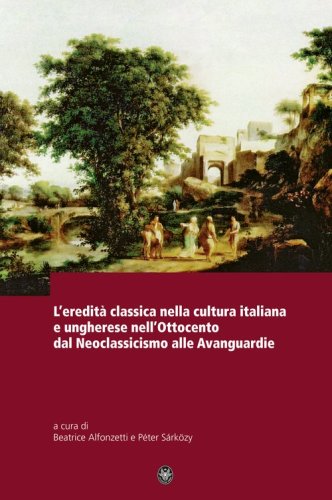 L'eredit&agrave; classica nella cultura italiana e ungherese nell'ottocento d al neoclassicismo alle avanguardie