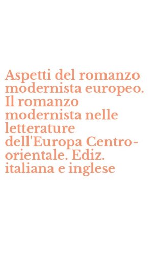 Aspetti del romanzo modernista europeo. Il romanzo modernista nelle letterature dell'Europa Centro-orientale. Ediz. italiana e inglese