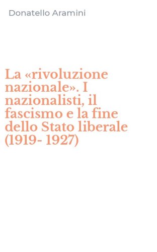 La &laquo;rivoluzione nazionale&raquo;. I nazionalisti, il fascismo e la fine dello Stato liberale (1919-1927)
