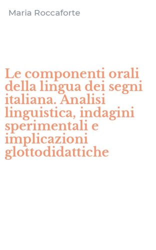 Le componenti orali della lingua dei segni italiana. Analisi linguistica, indagini sperimentali e implicazioni glottodidattiche