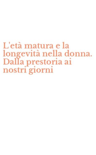 L'et&agrave; matura e la longevit&agrave; nella donna. Dalla prestoria ai nostri giorni