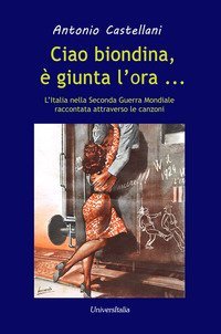 Ciao biondina, &egrave; giunta l'ora... L'Italia nella Seconda Guerra Mondiale raccontata attraverso le canzoni