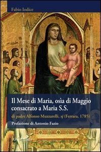 Il mese di Maria, os&igrave;a di Maggio consacrato a Maria S.S. di padre Alfonso Muzzarelli, sj (rist. anast. Ferrara, 1785)
