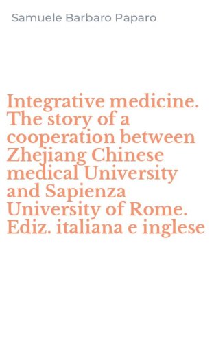 Integrative medicine. The story of a cooperation between Zhejiang Chinese medical University and Sapienza University of Rome. Ediz. italiana e inglese - UNIVERSITY AND SAPIENZA UNIVERSITY OF ROME. EDIZ. ITALIANA E INGLESE