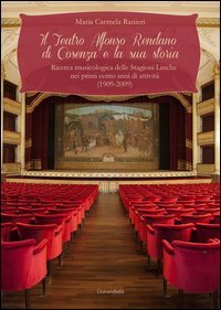 Il teatro Alfonso Rendano di Cosenza e la sua storia. Ricerca musicologica delle stagioni liriche nei primi cento anni di attivit&agrave; (1909-2009)