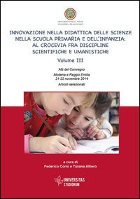 Innovazione nella didattica delle scienze nella scuola primaria e dell'infanzia: al crocevia fra discipline scientifiche e umanistiche. Atti del Convegno (Modena-Reggio Emilia, 21-22 novembre 2014). Articoli selezionati