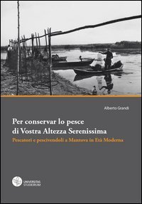 Per conservar lo pesce di vostra altezza serenissima. Pescatori e pescivendoli a Mantova in et&agrave; moderna