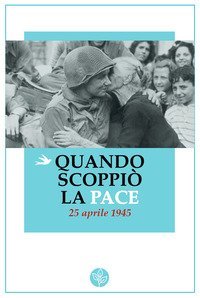 Quando scoppi&ograve; la pace. 25 aprile 1945