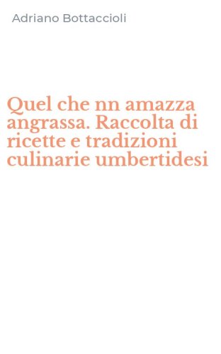 Quel che nn amazza angrassa. Raccolta di ricette e tradizioni culinarie umbertidesi