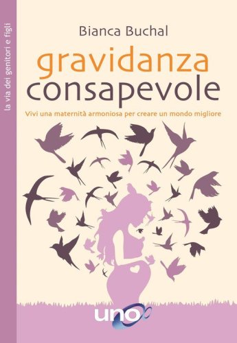Gravidanza consapevole. Vivi una maternit&agrave; armoniosa per creare un mondo migliore