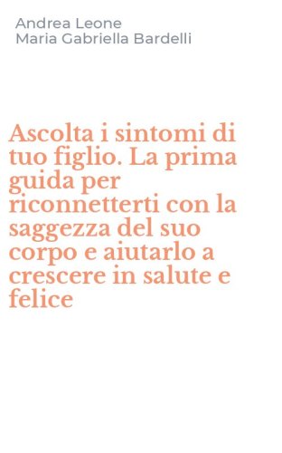 Ascolta i sintomi di tuo figlio. La prima guida per riconnetterti con la saggezza del suo corpo e aiutarlo a crescere in salute e felice