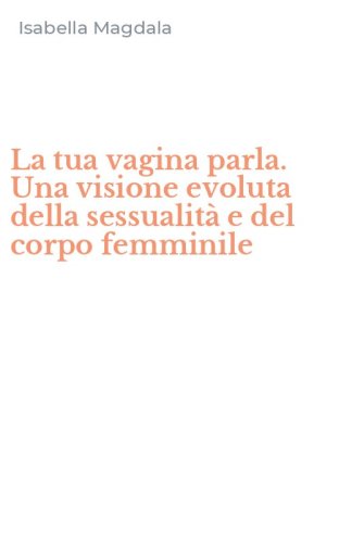 La tua vagina parla. Una visione evoluta della sessualit&agrave; e del corpo femminile