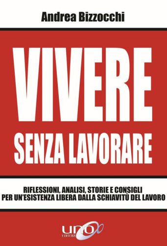Vivere senza lavorare. Riflessioni, analisi, storie e consigli per un'esistenza libera dalla schiavit&ugrave; del lavoro