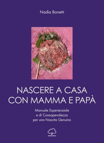 Nascere a casa con mamma e pap&agrave;. Manuale esperienziale e di consapevolezza per una nascita genuina