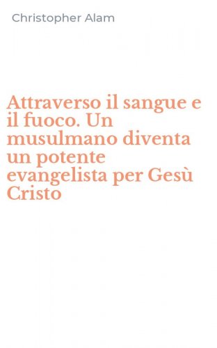 Attraverso il sangue e il fuoco. Un musulmano diventa un potente evangelista per Ges&ugrave; Cristo