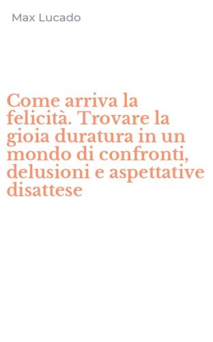 Come arriva la felicit&agrave;. Trovare la gioia duratura in un mondo di confronti, delusioni e aspettative disattese