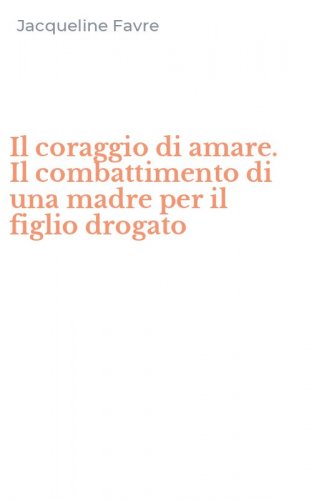 Il coraggio di amare. Il combattimento di una madre per il figlio drogato