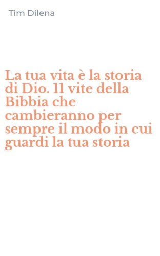 La tua vita &egrave; la storia di Dio. 11 vite della Bibbia che cambieranno per sempre il modo in cui guardi la tua&nbsp;storia