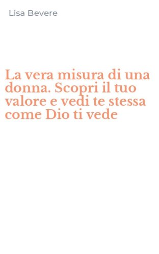 La vera misura di una donna. Scopri il tuo valore e vedi te stessa come Dio ti vede