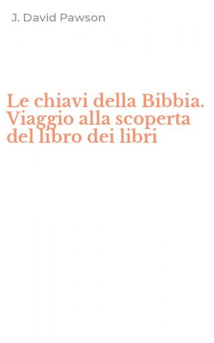 Le chiavi della Bibbia. Viaggio alla scoperta del libro dei libri