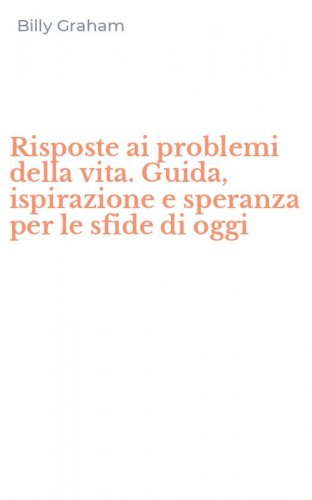 Risposte ai problemi della vita. Guida, ispirazione e speranza per le sfide di oggi