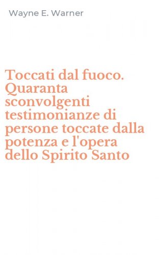 Toccati dal fuoco. Quaranta sconvolgenti testimonianze di persone toccate dalla potenza e l'opera dello Spirito Santo