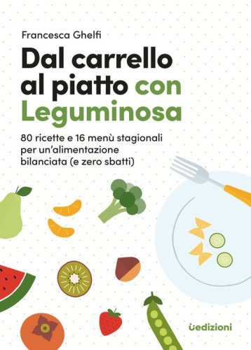 Dal carrello al piatto con Leguminosa. 80 ricette e 16 men&ugrave; stagionali per un'alimentazione bilanciata (e zero sbatti)