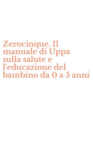 Zerocinque. Il manuale di Uppa sulla salute e l'educazione del bambino da 0 a 5 anni