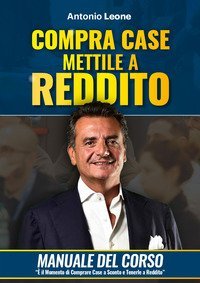Compra case. Mettile a reddito. Manuale del corso Immobili a reddito, &egrave; il momento di comprare immobili a sconto e metterli a reddito