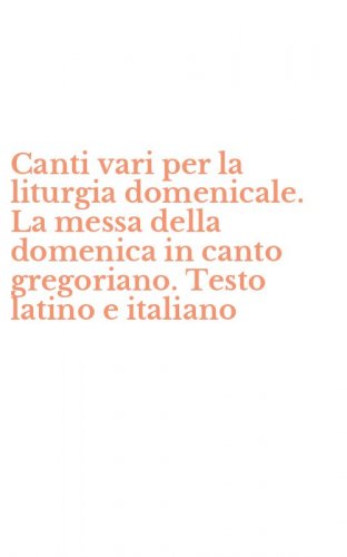 Canti vari per la liturgia domenicale. La messa della domenica in canto gregoriano. Testo latino e italiano