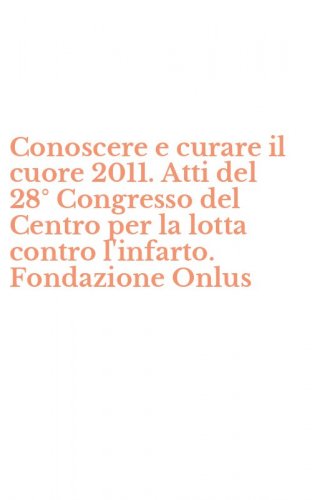 Conoscere e curare il cuore 2011. Atti del 28&deg; Congresso del Centro per la lotta contro l'infarto. Fondazione Onlus