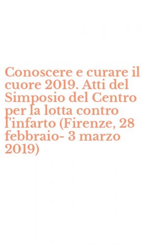 Conoscere e curare il cuore 2019. Atti del Simposio del Centro per la lotta contro l'infarto (Firenze, 28 febbraio-3 marzo 2019)