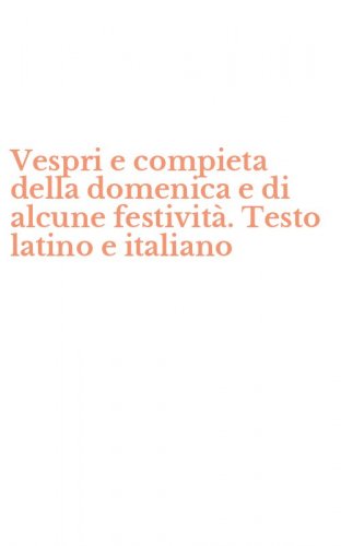 Vespri e compieta della domenica e di alcune festivit&agrave;. Testo latino e italiano