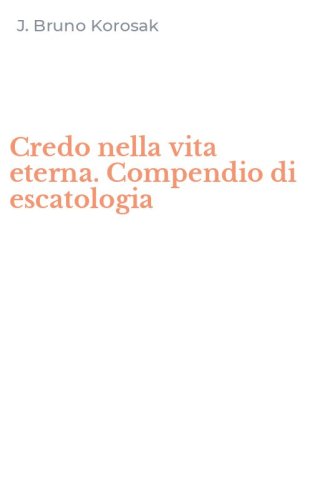 Credo nella vita eterna. Compendio di escatologia