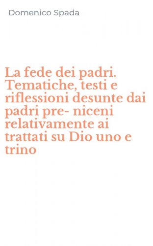La fede dei padri. Tematiche, testi e riflessioni desunte dai padri pre-niceni relativamente ai trattati su Dio uno e trino
