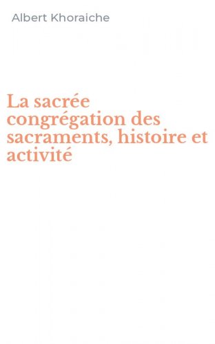 La sacr&eacute;e congr&eacute;gation des sacraments, histoire et activit&eacute;