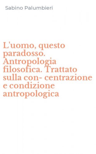L'uomo, questo paradosso. Antropologia filosofica. Trattato sulla con-centrazione e condizione antropologica