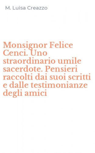 Monsignor Felice Cenci. Uno straordinario umile sacerdote. Pensieri raccolti dai suoi scritti e dalle testimonianze degli amici